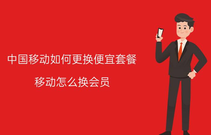 中国移动如何更换便宜套餐 移动怎么换会员？